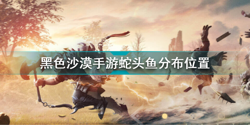 黑色沙漠手游蛇头鱼在哪 黑色沙漠手游蛇头鱼分布位置插图