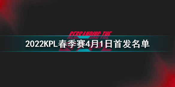 2022KPL春季赛4月1日首发名单 王者荣耀2022KPL春季赛4月1日对战表插图